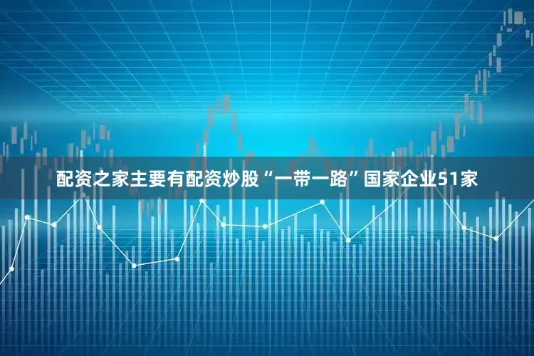 配资之家主要有配资炒股“一带一路”国家企业51家