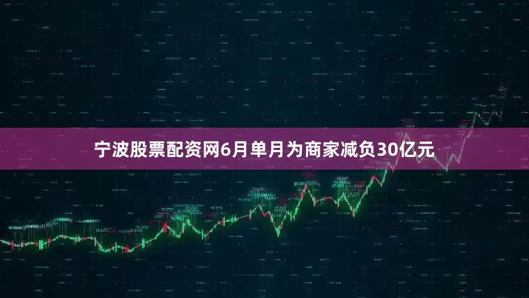 宁波股票配资网6月单月为商家减负30亿元