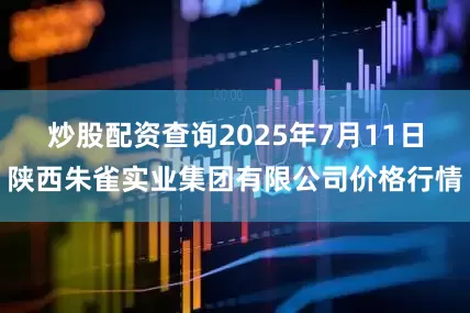 炒股配资查询2025年7月11日陕西朱雀实业集团有限公司价格行情