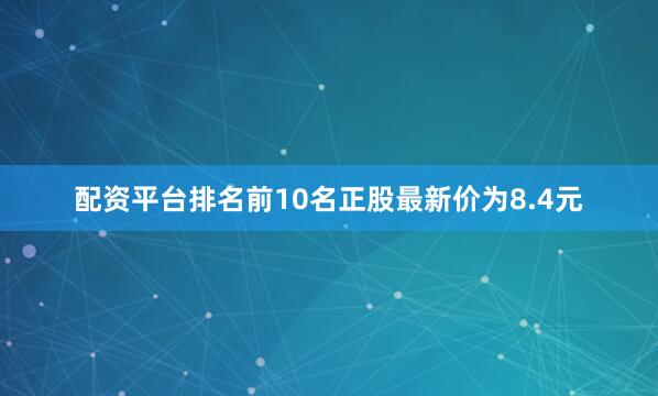 配资平台排名前10名正股最新价为8.4元