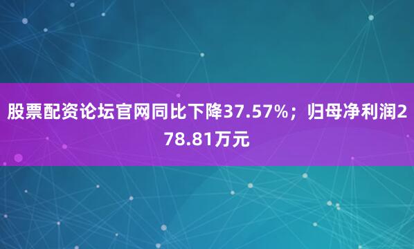 股票配资论坛官网同比下降37.57%；归母净利润278.81万元