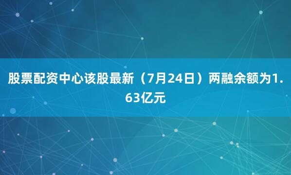 股票配资中心该股最新（7月24日）两融余额为1.63亿元