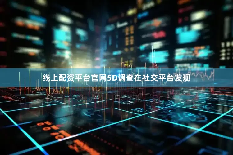 线上配资平台官网5D调查在社交平台发现