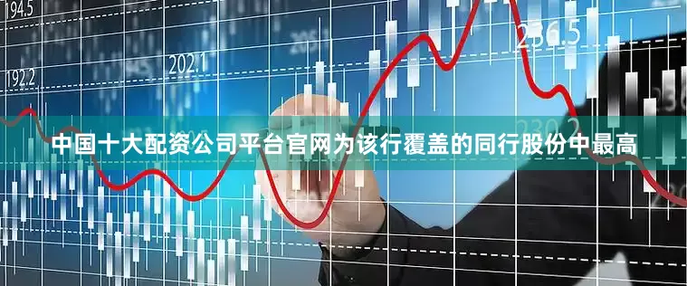 中国十大配资公司平台官网为该行覆盖的同行股份中最高