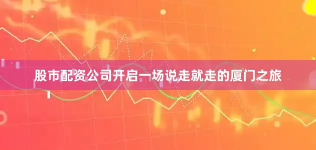 股市配资公司开启一场说走就走的厦门之旅