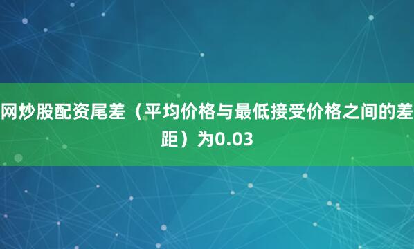 网炒股配资尾差（平均价格与最低接受价格之间的差距）为0.03