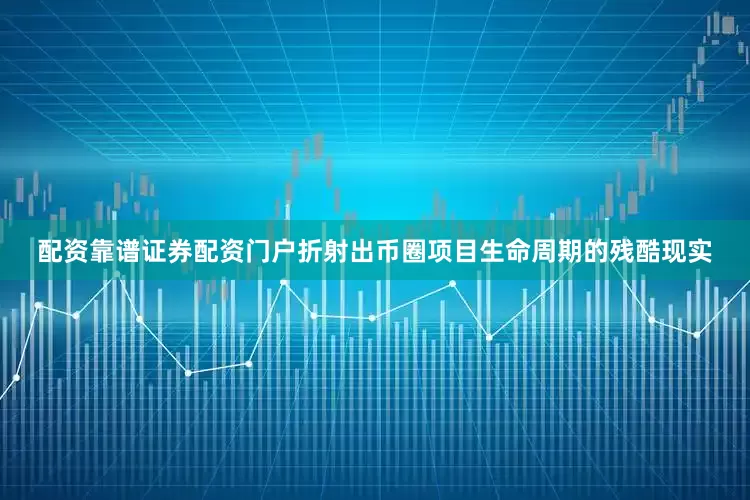 配资靠谱证券配资门户折射出币圈项目生命周期的残酷现实
