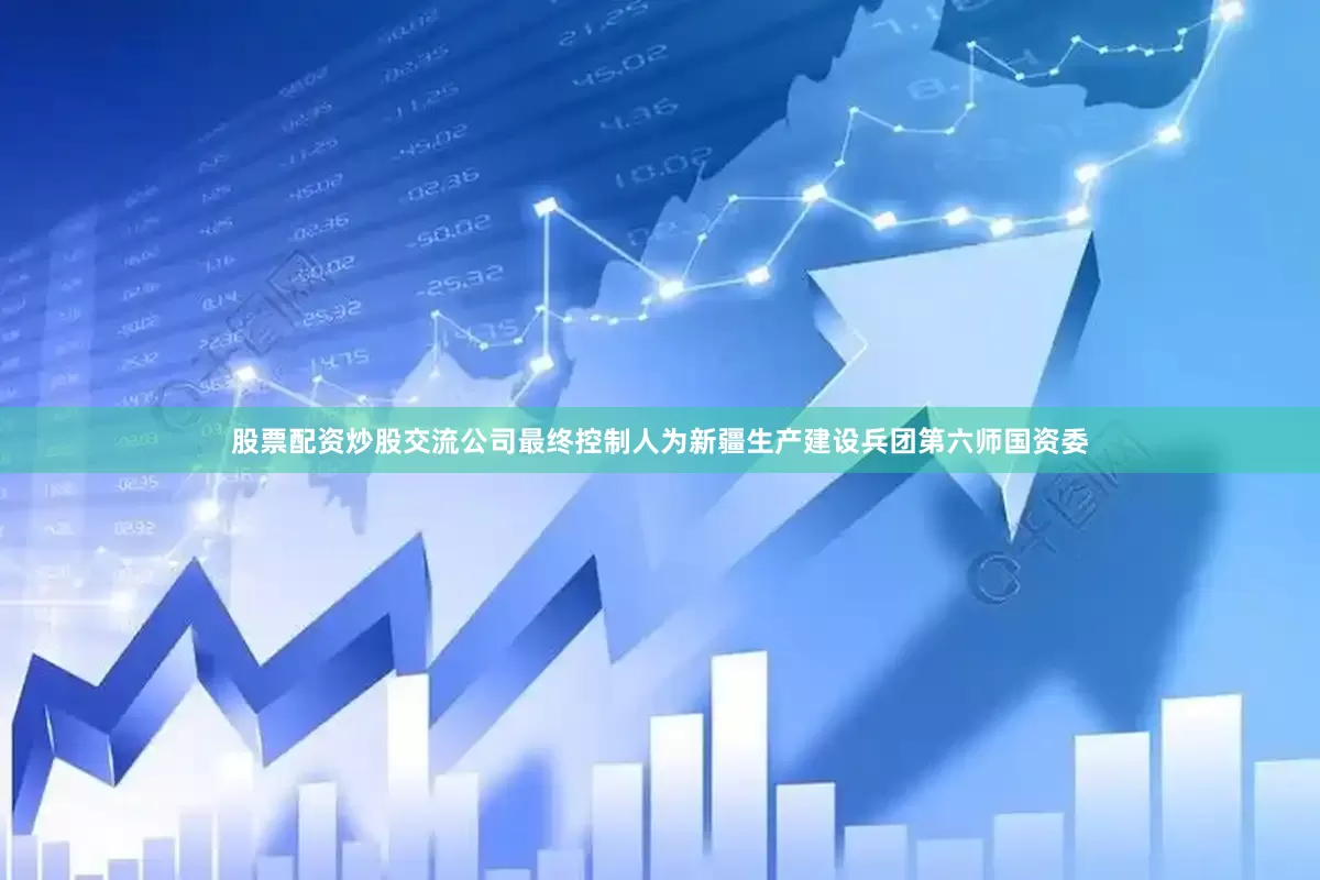 股票配资炒股交流公司最终控制人为新疆生产建设兵团第六师国资委