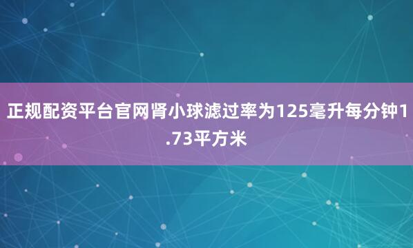 正规配资平台官网肾小球滤过率为125毫升每分钟1.73平方米
