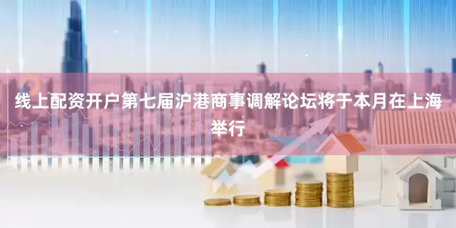 线上配资开户第七届沪港商事调解论坛将于本月在上海举行