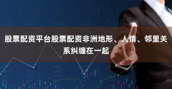 股票配资平台股票配资非洲地形、人情、邻里关系纠缠在一起