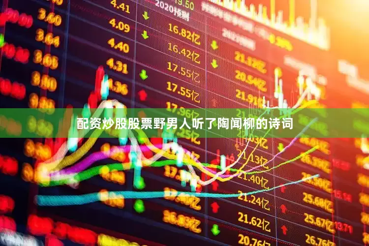 配资炒股股票野男人听了陶闻柳的诗词