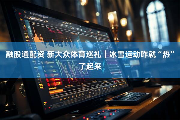 融股通配资 新大众体育巡礼｜冰雪运动咋就“热”了起来