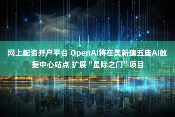 网上配资开户平台 OpenAI将在美新建五座AI数据中心站点 扩展“星际之门”项目