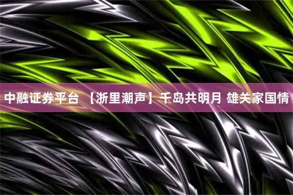 中融证券平台 【浙里潮声】千岛共明月 雄关家国情