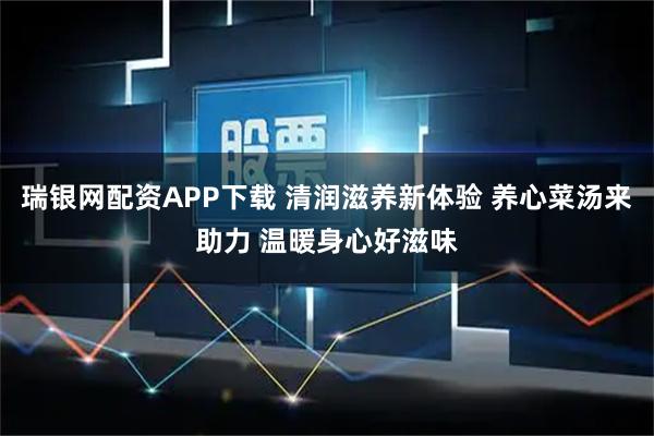 瑞银网配资APP下载 清润滋养新体验 养心菜汤来助力 温暖身心好滋味