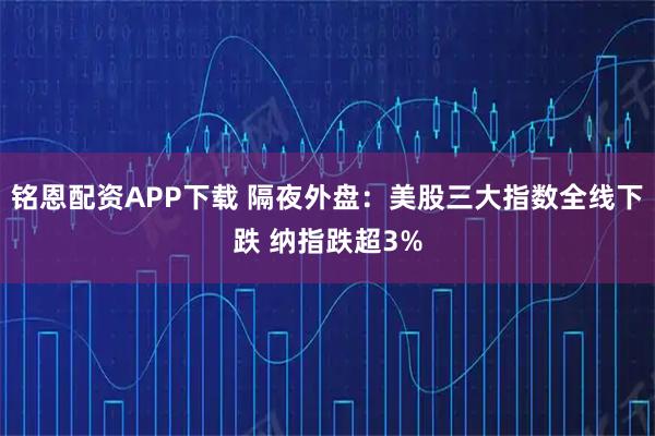 铭恩配资APP下载 隔夜外盘：美股三大指数全线下跌 纳指跌超3%