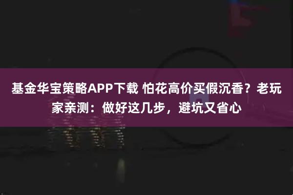 基金华宝策略APP下载 怕花高价买假沉香？老玩家亲测：做好这几步，避坑又省心