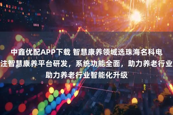 中鑫优配APP下载 智慧康养领域选珠海名科电子科技,专注智慧康养平台研发,系统功能全面,助力养老行业智能化升级