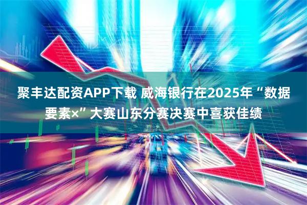 聚丰达配资APP下载 威海银行在2025年“数据要素×”大赛山东分赛决赛中喜获佳绩