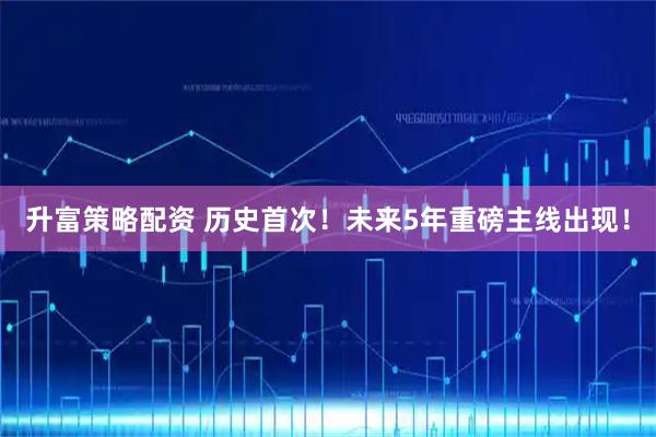 升富策略配资 历史首次!未来5年重磅主线出现!