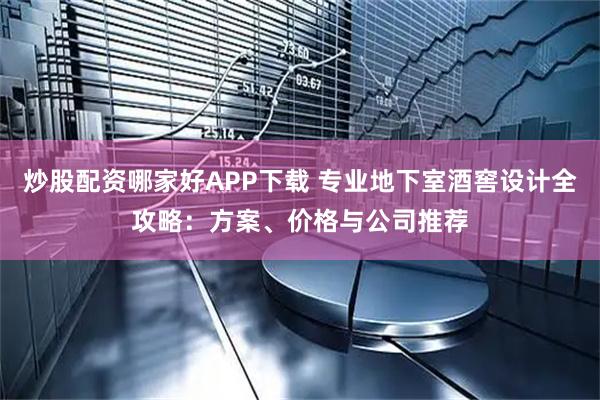 炒股配资哪家好APP下载 专业地下室酒窖设计全攻略：方案、价格与公司推荐