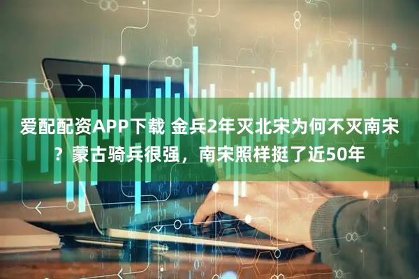 爱配配资APP下载 金兵2年灭北宋为何不灭南宋？蒙古骑兵很强，南宋照样挺了近50年