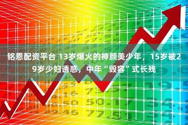 铭恩配资平台 13岁爆火的神颜美少年，15岁被29岁少妇诱惑，中年“毁容”式长残