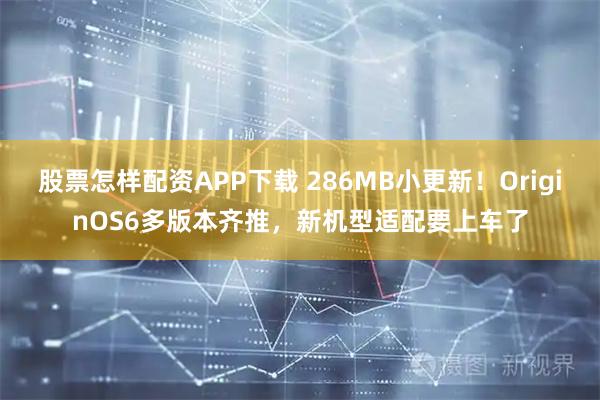 股票怎样配资APP下载 286MB小更新！OriginOS6多版本齐推，新机型适配要上车了