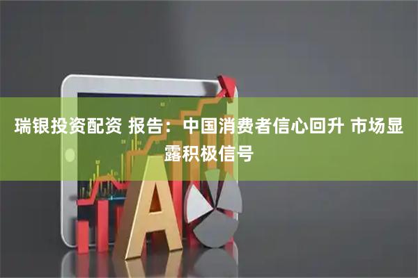 瑞银投资配资 报告:中国消费者信心回升 市场显露积极信号