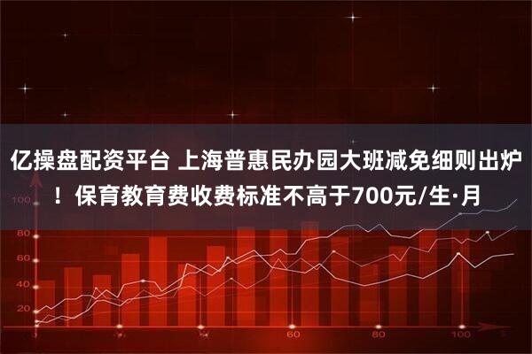 亿操盘配资平台 上海普惠民办园大班减免细则出炉!保育教育费收费标准不高于700元/生·月