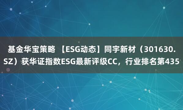 基金华宝策略 【ESG动态】同宇新材(301630.SZ)获华证指数ESG最新评级CC,行业排名第435
