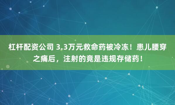 杠杆配资公司 3.3万元救命药被冷冻！患儿腰穿之痛后，注射的竟是违规存储药！