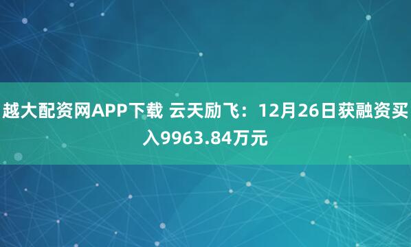 越大配资网APP下载 云天励飞:12月26日获融资买入9963.84万元
