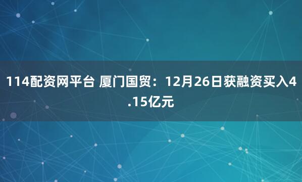 114配资网平台 厦门国贸：12月26日获融资买入4.15亿元