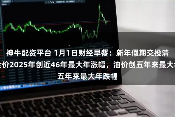 神牛配资平台 1月1日财经早餐：新年假期交投清淡，金价2025年创近46年最大年涨幅，油价创五年来最大年跌幅