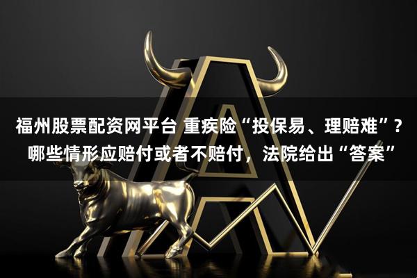 福州股票配资网平台 重疾险“投保易、理赔难”? 哪些情形应赔付或者不赔付,法院给出“答案”