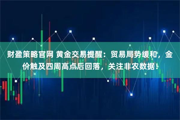 财盈策略官网 黄金交易提醒：贸易局势缓和，金价触及四周高点后回落，关注非农数据！