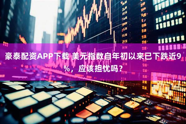 豪泰配资APP下载 美元指数自年初以来已下跌近9%，应该担忧吗？