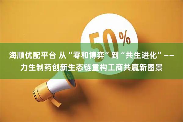 海顺优配平台 从“零和博弈”到“共生进化”——力生制药创新生态链重构工商共赢新图景