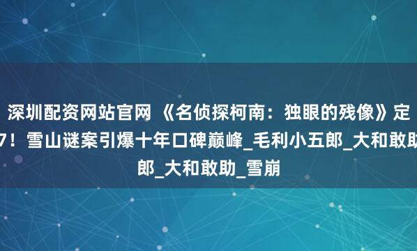 深圳配资网站官网 《名侦探柯南：独眼的残像》定档6.27！雪山谜案引爆十年口碑巅峰_毛利小五郎_大和敢助_雪崩
