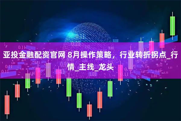 亚投金融配资官网 8月操作策略，行业转折拐点_行情_主线_龙头