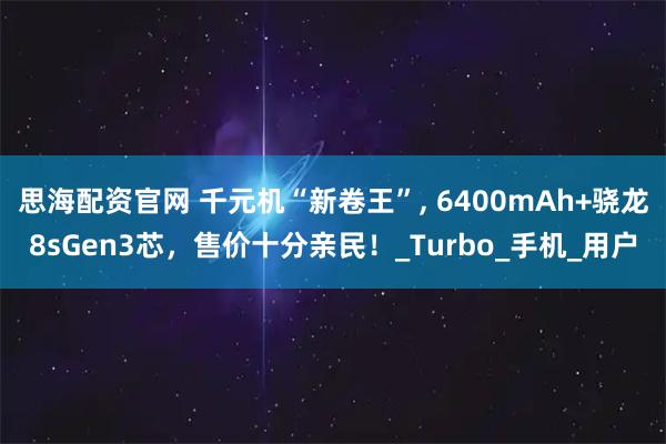 思海配资官网 千元机“新卷王”, 6400mAh+骁龙8sGen3芯，售价十分亲民！_Turbo_手机_用户