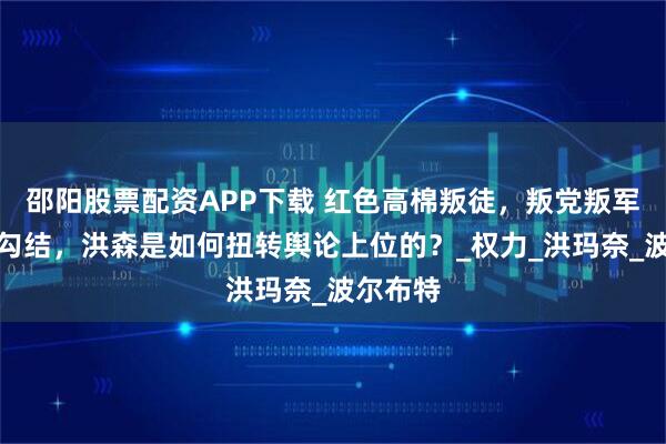 邵阳股票配资APP下载 红色高棉叛徒，叛党叛军与越南勾结，洪森是如何扭转舆论上位的？_权力_洪玛奈_波尔布特