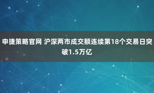 申捷策略官网 沪深两市成交额连续第18个交易日突破1.5万亿