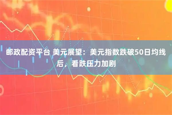 邮政配资平台 美元展望：美元指数跌破50日均线后，看跌压力加剧