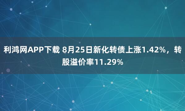 利鸿网APP下载 8月25日新化转债上涨1.42%，转股溢价率11.29%
