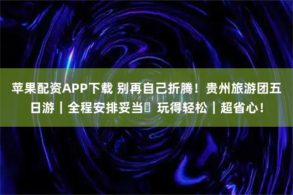苹果配资APP下载 别再自己折腾！贵州旅游团五日游｜全程安排妥当・玩得轻松｜超省心！