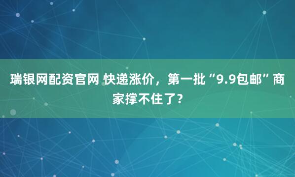 瑞银网配资官网 快递涨价，第一批“9.9包邮”商家撑不住了？