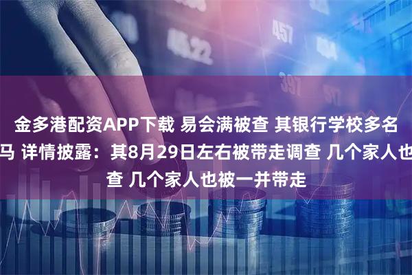 金多港配资APP下载 易会满被查 其银行学校多名同学先期落马 详情披露：其8月29日左右被带走调查 几个家人也被一并带走